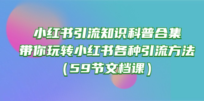（10223期）小红书引流知识科普合集，带你玩转小红书各种引流方法（59节文档课）-AIPOD