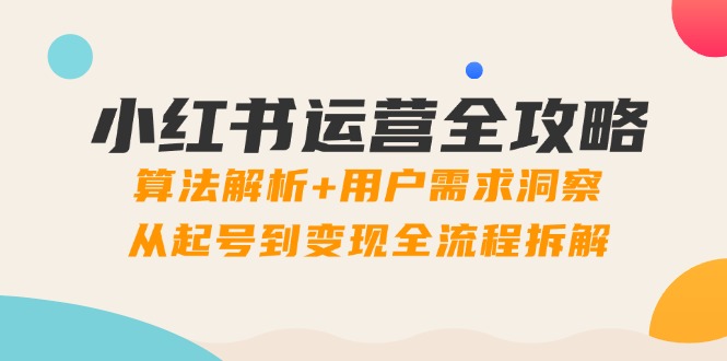 小红书运营全攻略:算法解析+用户需求洞察,从起号到变现全流程拆解-亮剑学堂