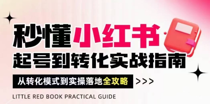 秒懂小红书-起号到转化实战指南,从转化模式到实操落地全攻略,让你破解流量玄学,做得有结果-亮剑学堂