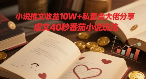 小说推文收益10W+私董会大佬分享,虐文40秒番茄小说玩法-亮剑学堂