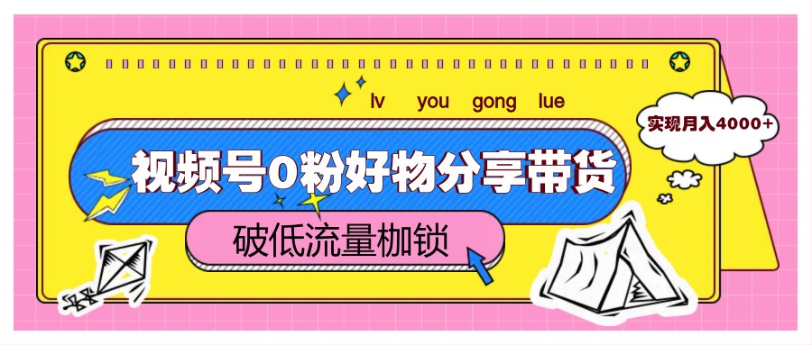 视频号0粉好物分享带货,突破低流量枷锁,实现月入4000+-亮剑学堂