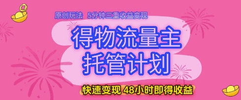 得物流量主托管计划,原创玩法,5分钟三重收益变现,快速变现,48小时即得收益-亮剑学堂
