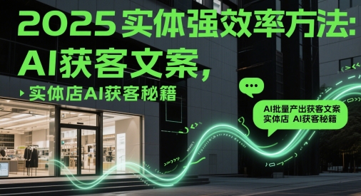 2025实体强效率方法:AI批量产出获客文案,实体店AI获客秘籍-亮剑学堂