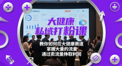 大健康私域打粉课,教你如何在大健康赛道,掌握大量的流量,通过卖流量挣取利润-极光库