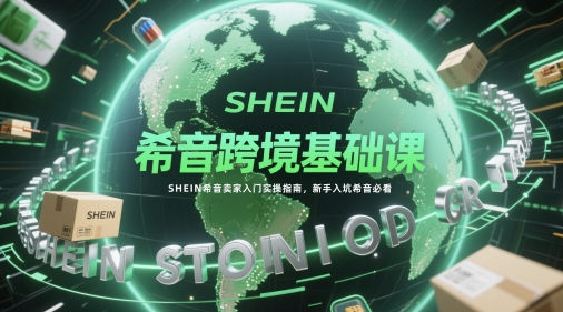 希音跨境基础课,SHEIN希音卖家入门实操指南,新手入坑希音必看-亮剑学堂