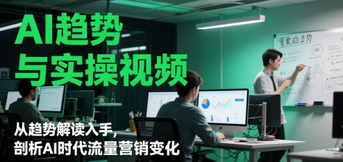 AI趋势与实操视频,从趋势解读入手,剖析AI时代流量营销变化-亮剑学堂