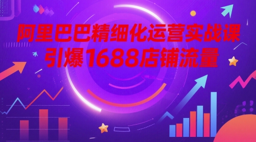 阿里巴巴精细化运营实战课,引爆1688店铺流量-亮剑学堂