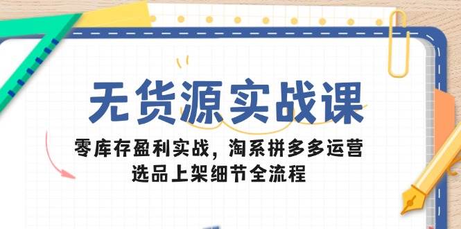 无货源实战课:零库存盈利实战,淘系拼多多运营,选品上架细节全流程-亮剑学堂