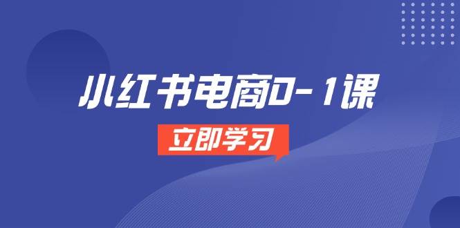 小红书电商0-1课,开店选品全流程,多平台素材处理与爆款笔记制作-亮剑学堂