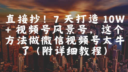 直接抄!7 天打造 10W + 视频号风景号,这个方法做微信视频号太牛了(附详细教程)-亮剑学堂