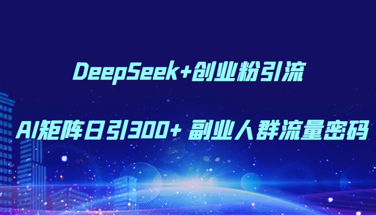 DeepSeek+创业粉引流 AI矩阵日引300+ 副业人群流量密码-亮剑学堂