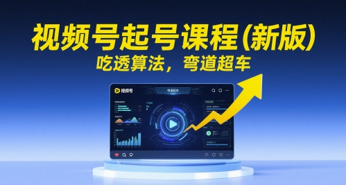 视频号起号课程(新版),吃透算法,弯道超车-亮剑学堂
