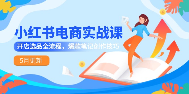 小红书电商实战课-5月更新,开店选品全流程,爆款笔记创作技巧-亮剑学堂