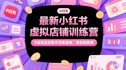 最新小红书虚拟店铺训练营,0成本适合新手见收益快,适合矩阵做-亮剑学堂