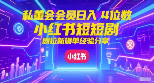 私董会会员日入4位数小红书红果短剧拉新爆单经验分享-亮剑学堂
