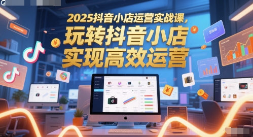 2025抖音小店运营实战课,玩转抖音小店,实现高效运营-亮剑学堂