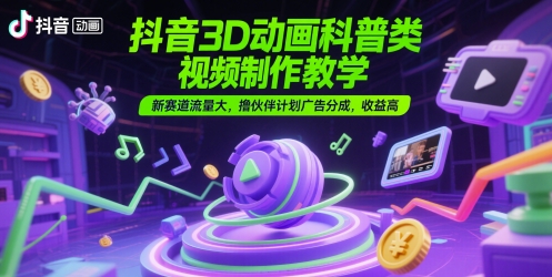 抖音3D动画科普类视频制作教学,新赛道流量大,撸伙伴计划广告分成,收益高-亮剑学堂