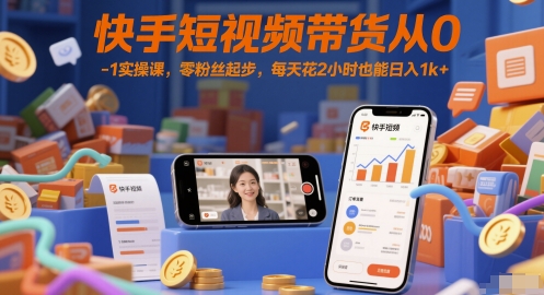 快手短视频带货从0-1实操课,零粉丝起步,每天花2小时也能日入1k+-亮剑学堂
