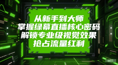 从新手到大师,掌握绿幕直播核心密码,解锁专业级视觉效果,抢占流量红利-亮剑学堂