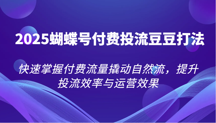 2025蝴蝶号付费投流豆豆打法,快速掌握付费流量撬动自然流,提升投流效率与运营效果-亮剑学堂