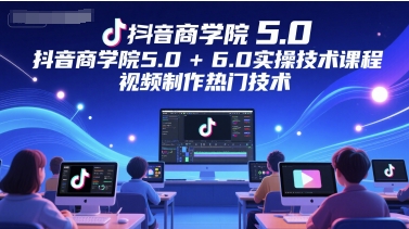 抖音商学院5.0+6.0实操技术课程,视频制作热门技术-亮剑学堂