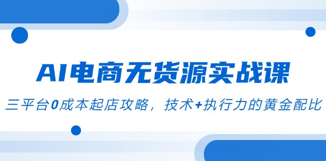AI电商无货源实战课,三平台0成本起店攻略,技术+执行力的黄金配比-亮剑学堂