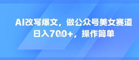 AI改写爆文,做公众号美女赛道,日入7张+,操作简单-亮剑学堂