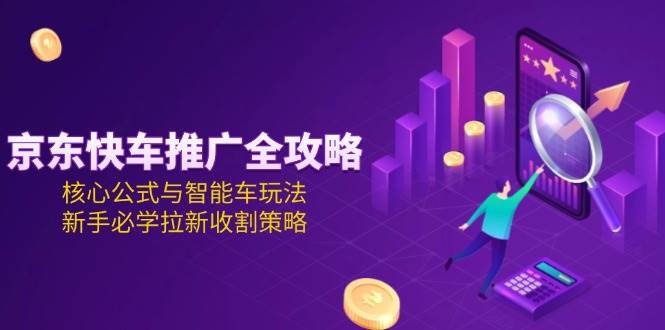 京东快车推广全攻略,核心公式与智能车玩法,新手必学拉新收割策略-亮剑学堂