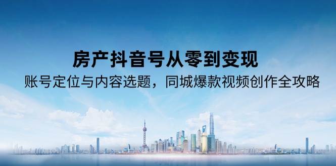 房产抖音号从零到变现,账号定位与内容选题,同城爆款视频创作全攻略-极光库