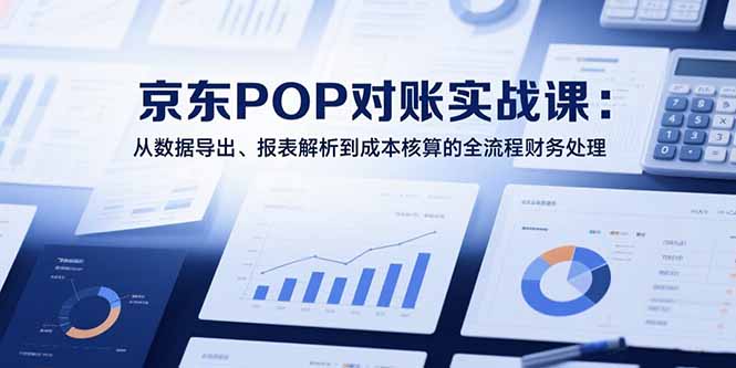 2025京东POP对账实战课:从数据导出、报表解析到成本核算的全流程财务处理-亮剑学堂