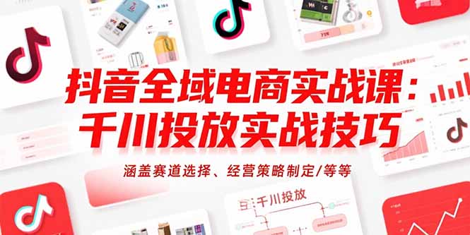 抖音全域电商实战课:千川投放实战技巧,涵盖赛道选择、经营策略制定/等等-亮剑学堂