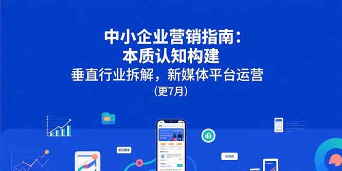 中小企业营销指南:本质认知构建,垂直行业拆解,新媒体平台运营(更7月)-亮剑学堂