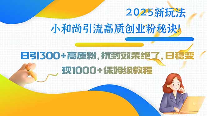 2025新玩法小和尚引流高质创业粉秘诀!日引300+高质粉,抗封效果绝了,…-亮剑学堂