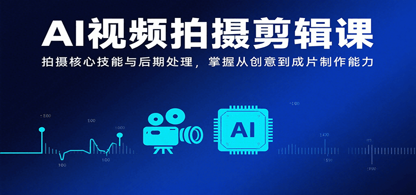 AI视频拍摄剪辑课,拍摄核心技能与后期处理,掌握从创意到成片制作能力-亮剑学堂
