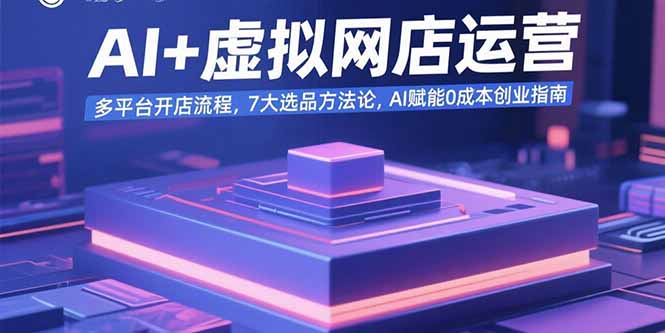 AI+虚拟网店运营:多平台开店流程,7大选品方法论,AI赋能0成本创业指南-亮剑学堂