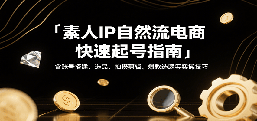 素人IP自然流电商快速起号指南,含账号搭建、选品、拍摄剪辑、爆款选题等实操技巧-亮剑学堂