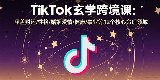 TikTok玄学跨境课:涵盖财运/性格/婚姻爱情/健康/事业等12个核心命理领域-亮剑学堂