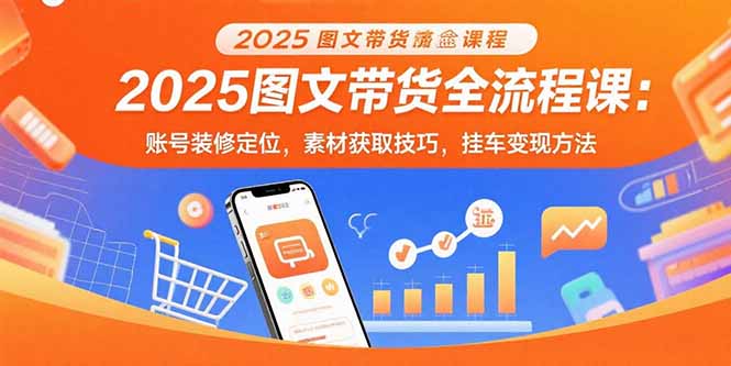 2025图文带货全流程课:账号装修定位,素材获取技巧,挂车变现方法-极光库