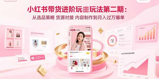 小红书带货进阶玩法第二期:从选品策略 货源对接 内容制作到月入过万爆单-亮剑学堂