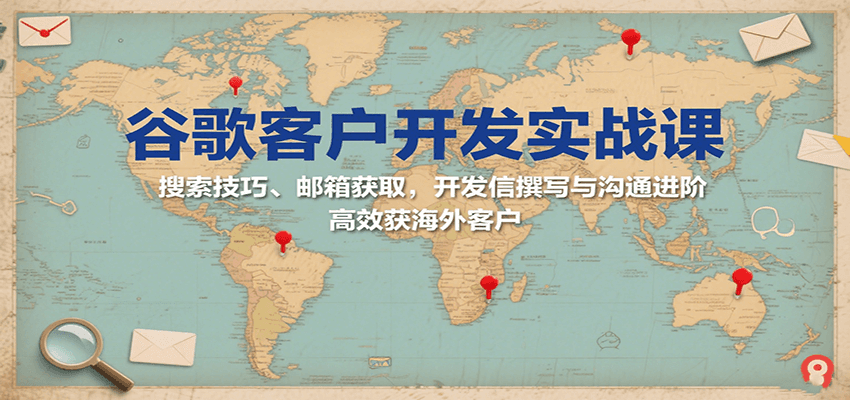 谷歌客户开发实战课:搜索技巧、邮箱获取,开发信撰写与沟通进阶,高效获海外客户-亮剑学堂