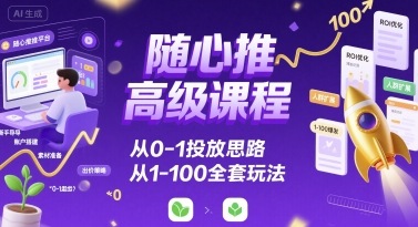 随心推高级课程,从0-1投放思路,也有从1-100的全套玩法-亮剑学堂