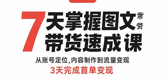 7天掌握图文带货速成课:从账号定位,内容制作到流量变现,3天完成首单变现-亮剑学堂