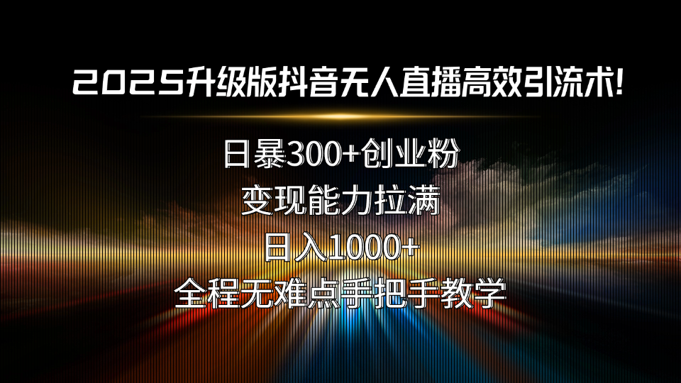 2025升级版抖音无人直播高效引流术!日暴300+创业粉,变现能力拉满,日…-亮剑学堂