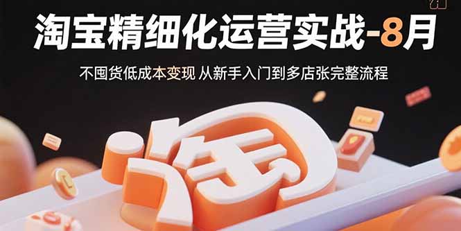 淘宝精细化运营实战-8月:不囤货低成本变现 从新手入门到多店扩张完整流程-亮剑学堂