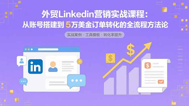 外贸LinkedIn营销实战课程:从账号搭建到5万美金订单转化的全流程方法论-亮剑学堂