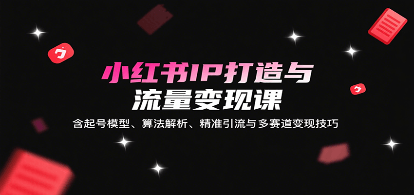 小红书IP打造与流量变现课:含起号模型、算法解析、精准引流与多赛道变现技巧-极光库
