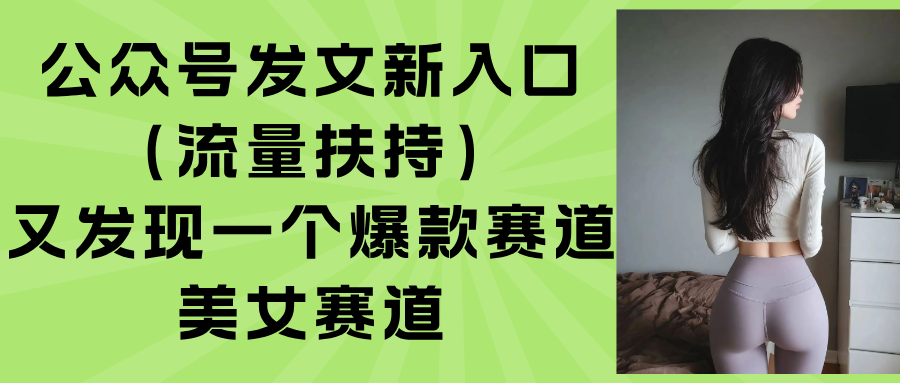 公众号发文新入口(流量扶持),又发现一个爆款赛道:美女赛道-亮剑学堂