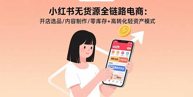 小红书无货源全链路电商:开店选品/内容制作/零库存+高转化轻资产模式-亮剑学堂