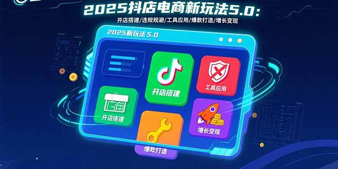 2025抖店电商新玩法5.0:开店搭建/违规规避/工具应用,快速掌握基础运营…-亮剑学堂