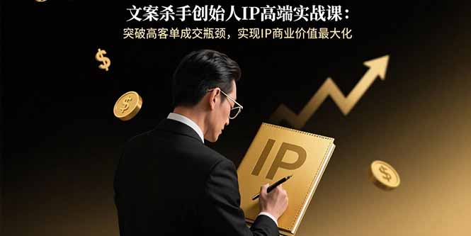 文案杀手创始人IP高端实战课:突破高客单成交瓶颈,实现IP商业价值最大化-极光库